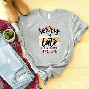 Sorry I'm Late I Didn't Want To Come Shirt, Sarcastic Shirt, Funny Shirt